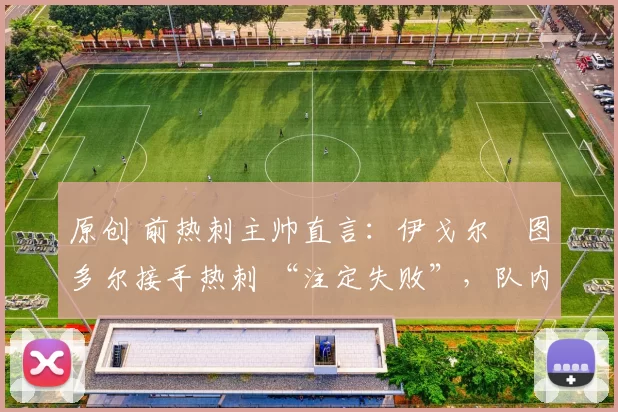 原创 前热刺主帅直言:伊戈尔・图多尔接手热刺 “注定失败”,队内氛围 “ toxic 至极”