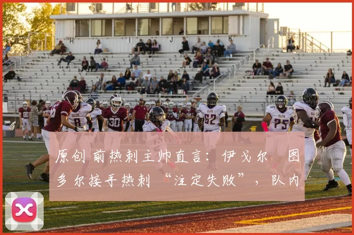 原创 前热刺主帅直言：伊戈尔・图多尔接手热刺 “注定失败”，队内氛围 “ toxic 至极”