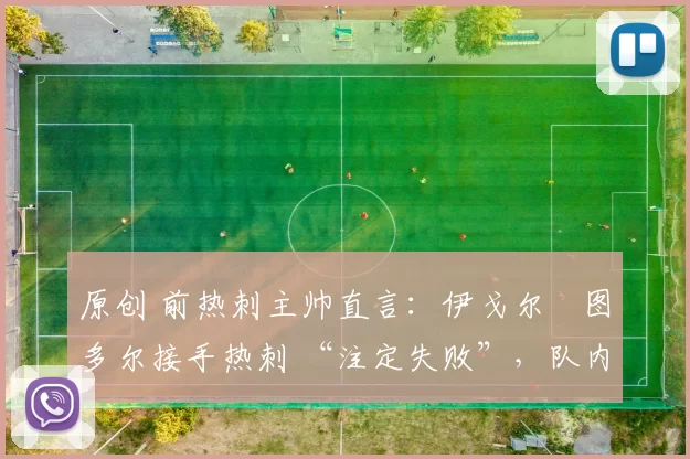 原创 前热刺主帅直言：伊戈尔・图多尔接手热刺 “注定失败”，队内氛围 “ toxic 至极”