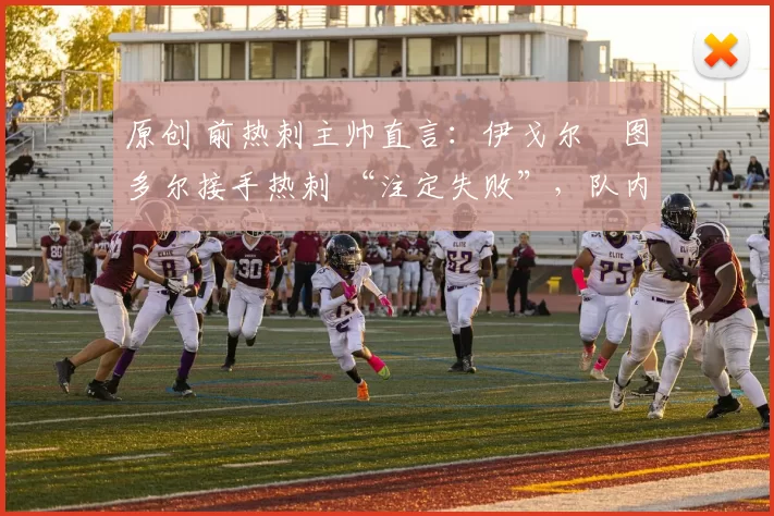 原创 前热刺主帅直言：伊戈尔・图多尔接手热刺 “注定失败”，队内氛围 “ toxic 至极”