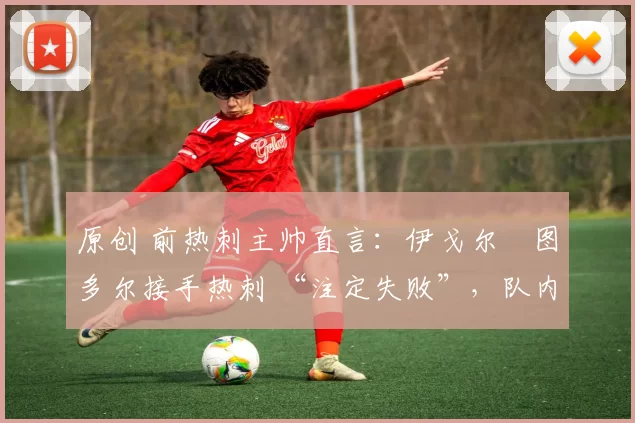 原创 前热刺主帅直言：伊戈尔・图多尔接手热刺 “注定失败”，队内氛围 “ toxic 至极”