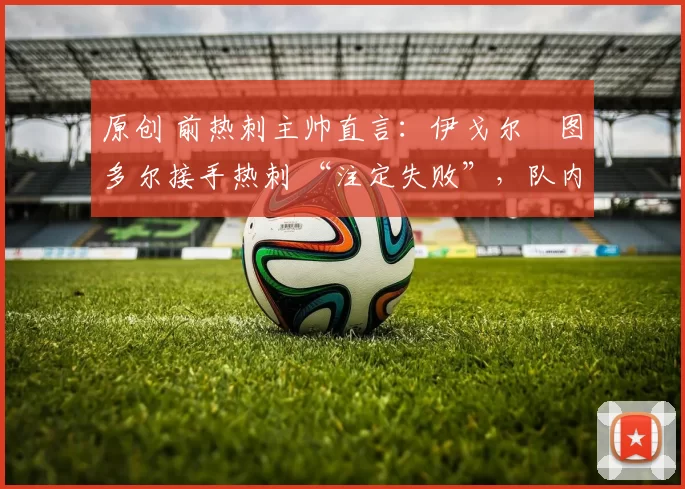 原创 前热刺主帅直言:伊戈尔・图多尔接手热刺 “注定失败”,队内氛围 “ toxic 至极”