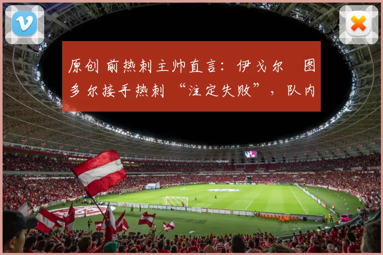 原创 前热刺主帅直言：伊戈尔・图多尔接手热刺 “注定失败”，队内氛围 “ toxic 至极”