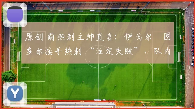 原创 前热刺主帅直言:伊戈尔・图多尔接手热刺 “注定失败”,队内氛围 “ toxic 至极”