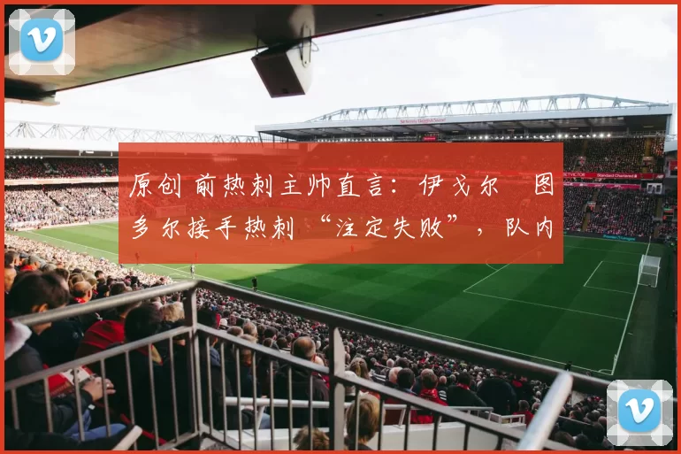 原创 前热刺主帅直言：伊戈尔・图多尔接手热刺 “注定失败”，队内氛围 “ toxic 至极”