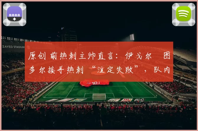 原创 前热刺主帅直言：伊戈尔・图多尔接手热刺 “注定失败”，队内氛围 “ toxic 至极”