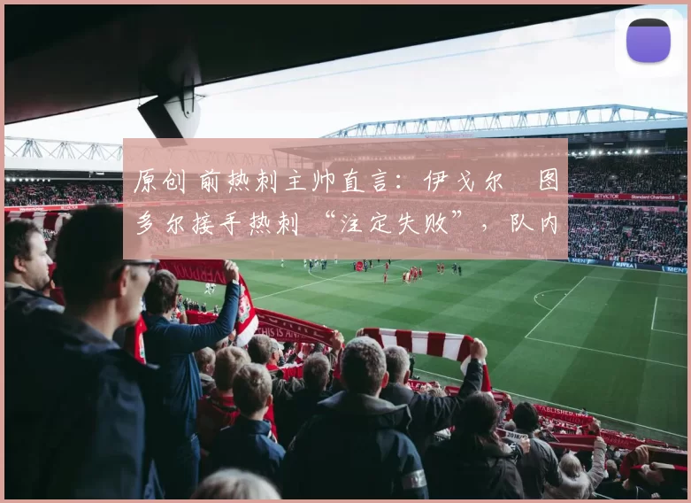 原创 前热刺主帅直言：伊戈尔・图多尔接手热刺 “注定失败”，队内氛围 “ toxic 至极”