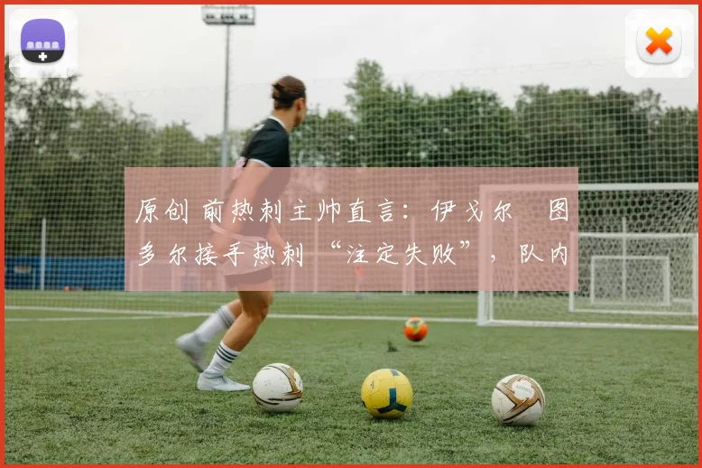 原创 前热刺主帅直言：伊戈尔・图多尔接手热刺 “注定失败”，队内氛围 “ toxic 至极”