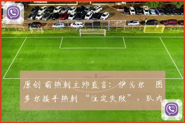 原创 前热刺主帅直言:伊戈尔・图多尔接手热刺 “注定失败”,队内氛围 “ toxic 至极”