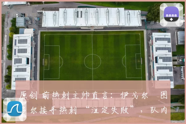 原创 前热刺主帅直言：伊戈尔・图多尔接手热刺 “注定失败”，队内氛围 “ toxic 至极”