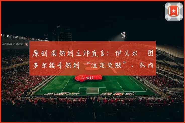 原创 前热刺主帅直言：伊戈尔・图多尔接手热刺 “注定失败”，队内氛围 “ toxic 至极”