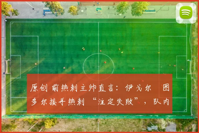 原创 前热刺主帅直言：伊戈尔・图多尔接手热刺 “注定失败”，队内氛围 “ toxic 至极”