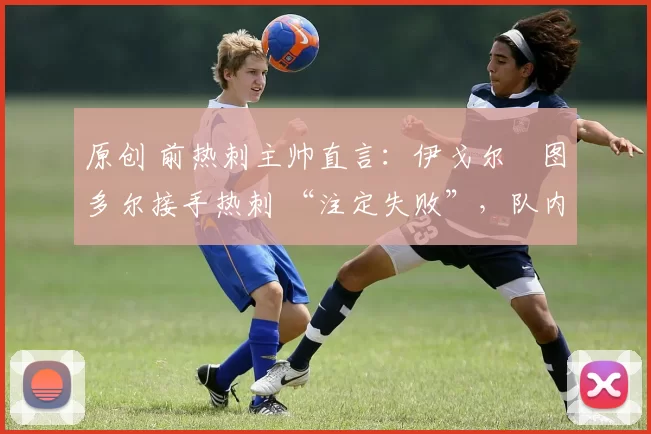 原创 前热刺主帅直言：伊戈尔・图多尔接手热刺 “注定失败”，队内氛围 “ toxic 至极”