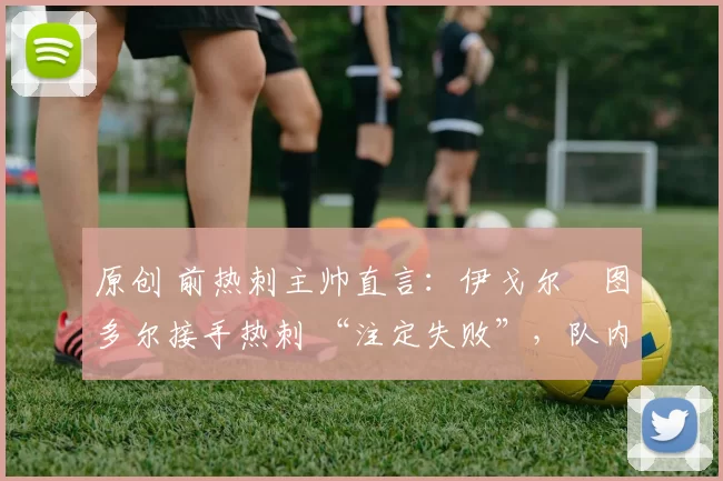 原创 前热刺主帅直言：伊戈尔・图多尔接手热刺 “注定失败”，队内氛围 “ toxic 至极”