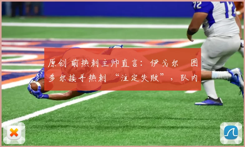 原创 前热刺主帅直言：伊戈尔・图多尔接手热刺 “注定失败”，队内氛围 “ toxic 至极”