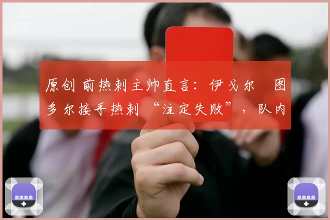 原创 前热刺主帅直言：伊戈尔・图多尔接手热刺 “注定失败”，队内氛围 “ toxic 至极”