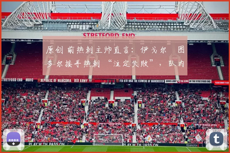 原创 前热刺主帅直言:伊戈尔・图多尔接手热刺 “注定失败”,队内氛围 “ toxic 至极”