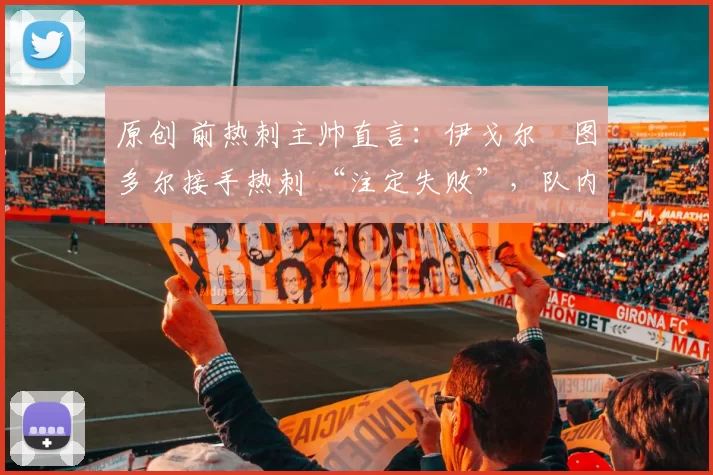 原创 前热刺主帅直言：伊戈尔・图多尔接手热刺 “注定失败”，队内氛围 “ toxic 至极”