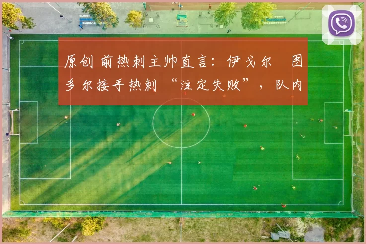 原创 前热刺主帅直言:伊戈尔・图多尔接手热刺 “注定失败”,队内氛围 “ toxic 至极”