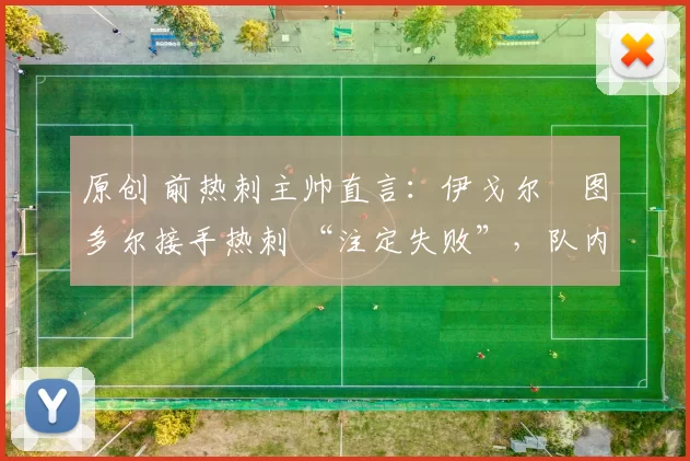 原创 前热刺主帅直言：伊戈尔・图多尔接手热刺 “注定失败”，队内氛围 “ toxic 至极”