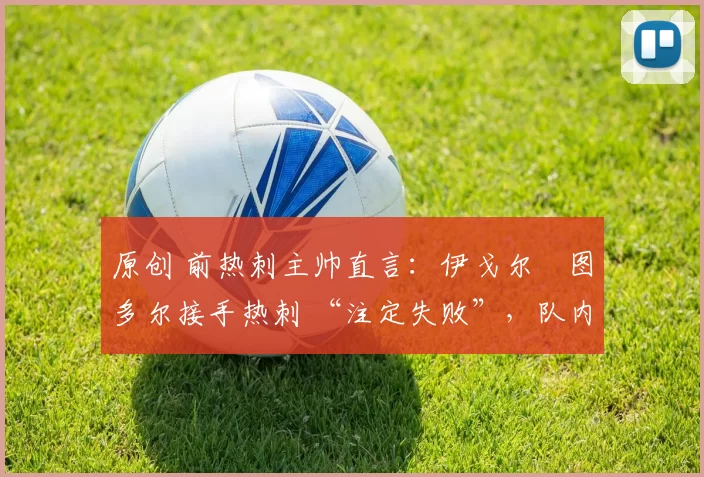 原创 前热刺主帅直言:伊戈尔・图多尔接手热刺 “注定失败”,队内氛围 “ toxic 至极”