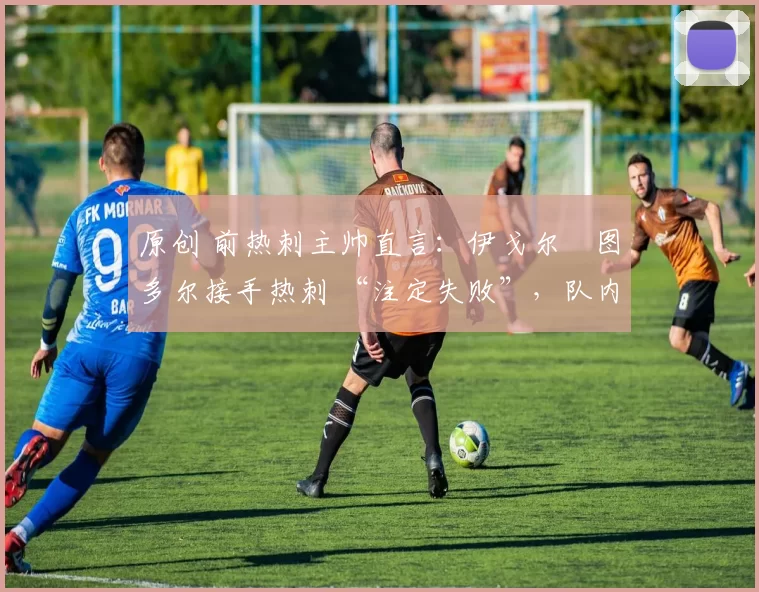 原创 前热刺主帅直言：伊戈尔・图多尔接手热刺 “注定失败”，队内氛围 “ toxic 至极”