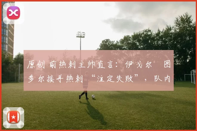 原创 前热刺主帅直言：伊戈尔・图多尔接手热刺 “注定失败”，队内氛围 “ toxic 至极”