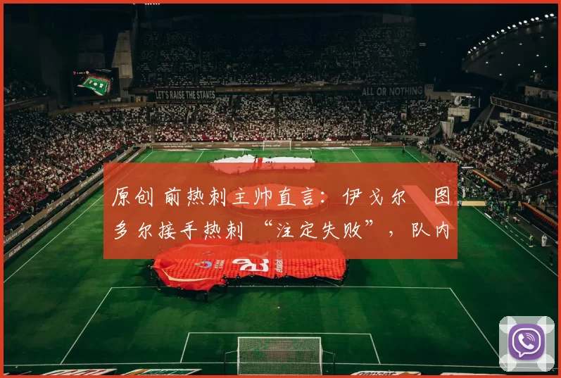 原创 前热刺主帅直言：伊戈尔・图多尔接手热刺 “注定失败”，队内氛围 “ toxic 至极”