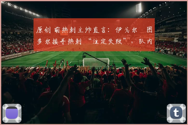 原创 前热刺主帅直言：伊戈尔・图多尔接手热刺 “注定失败”，队内氛围 “ toxic 至极”
