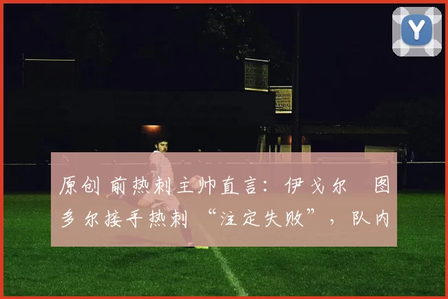 原创 前热刺主帅直言:伊戈尔・图多尔接手热刺 “注定失败”,队内氛围 “ toxic 至极”