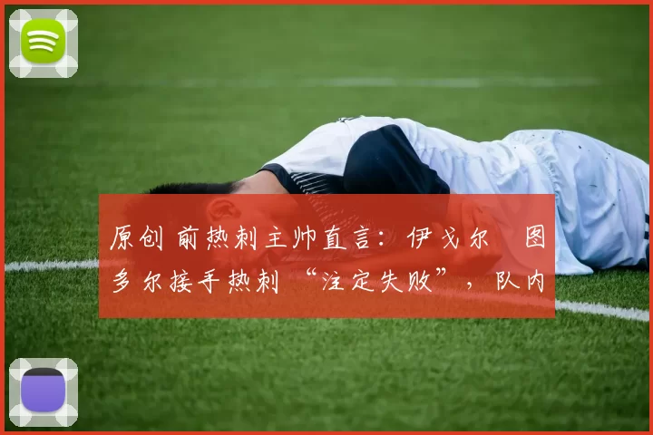 原创 前热刺主帅直言：伊戈尔・图多尔接手热刺 “注定失败”，队内氛围 “ toxic 至极”