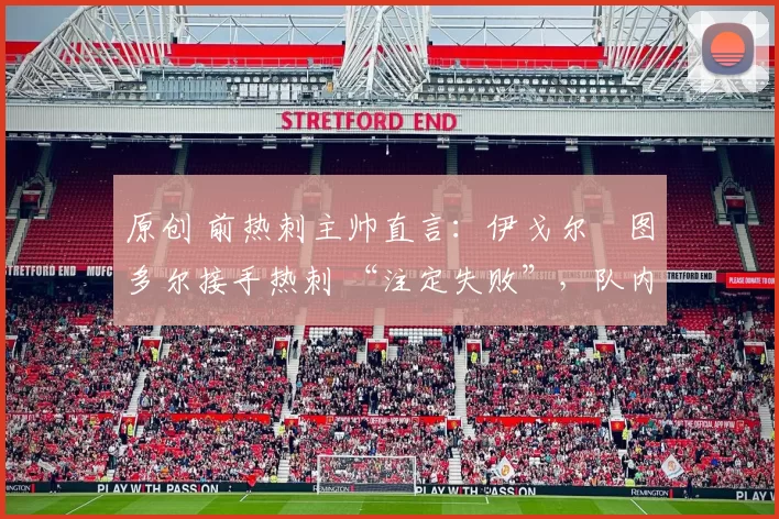 原创 前热刺主帅直言：伊戈尔・图多尔接手热刺 “注定失败”，队内氛围 “ toxic 至极”