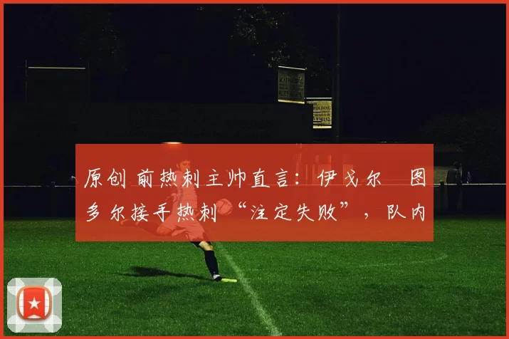 原创 前热刺主帅直言:伊戈尔・图多尔接手热刺 “注定失败”,队内氛围 “ toxic 至极”