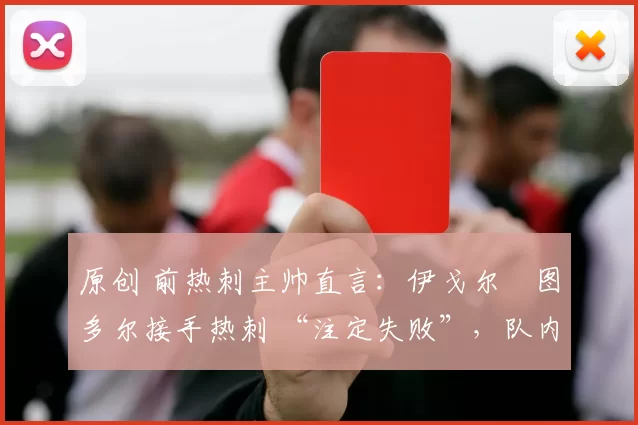 原创 前热刺主帅直言:伊戈尔・图多尔接手热刺 “注定失败”,队内氛围 “ toxic 至极”