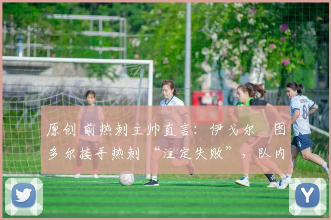 原创 前热刺主帅直言:伊戈尔・图多尔接手热刺 “注定失败”,队内氛围 “ toxic 至极”