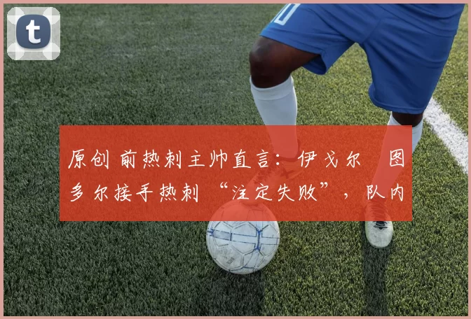 原创 前热刺主帅直言：伊戈尔・图多尔接手热刺 “注定失败”，队内氛围 “ toxic 至极”