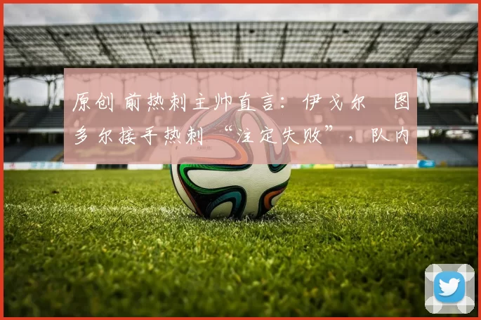 原创 前热刺主帅直言：伊戈尔・图多尔接手热刺 “注定失败”，队内氛围 “ toxic 至极”