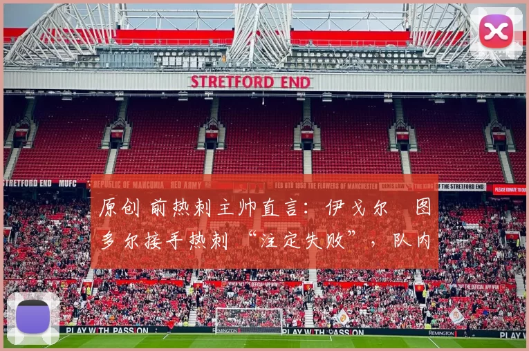 原创 前热刺主帅直言：伊戈尔・图多尔接手热刺 “注定失败”，队内氛围 “ toxic 至极”