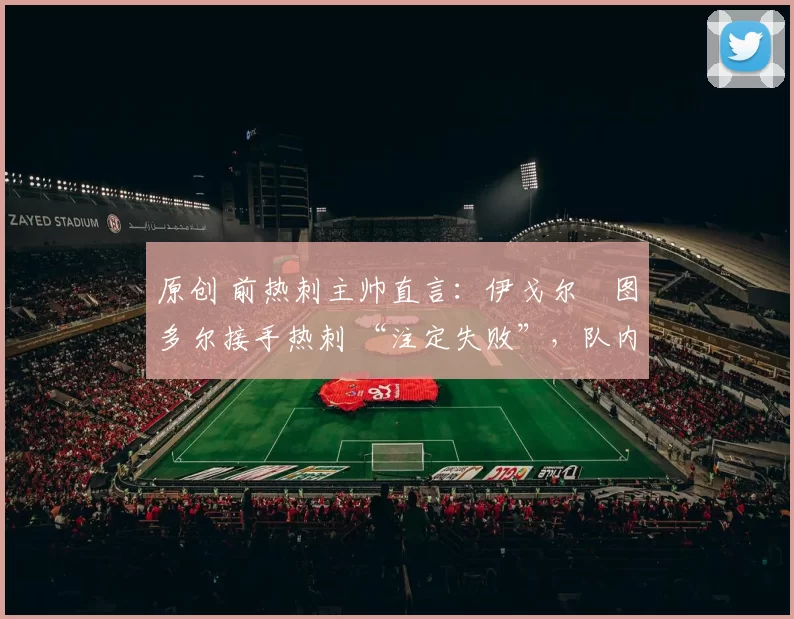 原创 前热刺主帅直言：伊戈尔・图多尔接手热刺 “注定失败”，队内氛围 “ toxic 至极”