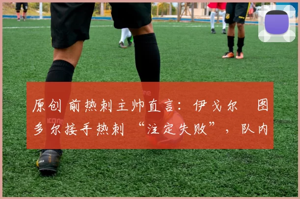 原创 前热刺主帅直言：伊戈尔・图多尔接手热刺 “注定失败”，队内氛围 “ toxic 至极”
