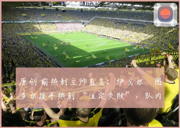 原创 前热刺主帅直言:伊戈尔・图多尔接手热刺 “注定失败”,队内氛围 “ toxic 至极”