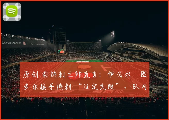 原创 前热刺主帅直言：伊戈尔・图多尔接手热刺 “注定失败”，队内氛围 “ toxic 至极”