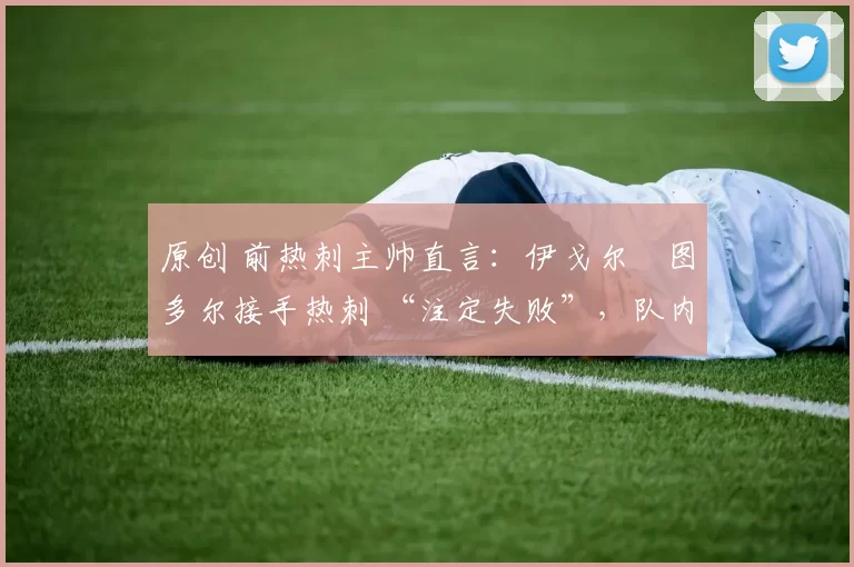 原创 前热刺主帅直言：伊戈尔・图多尔接手热刺 “注定失败”，队内氛围 “ toxic 至极”