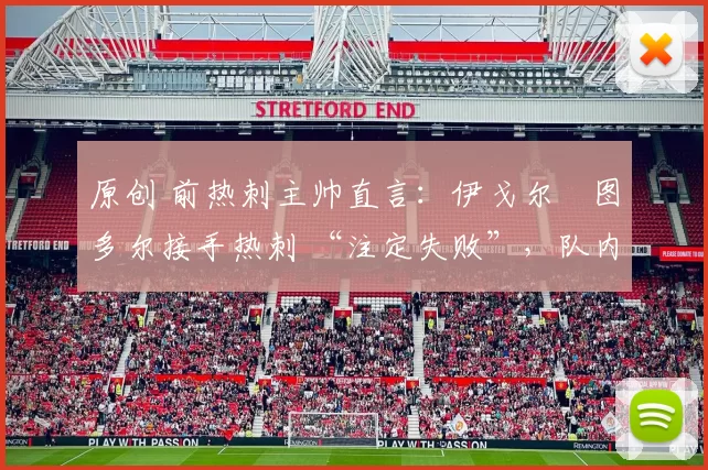 原创 前热刺主帅直言：伊戈尔・图多尔接手热刺 “注定失败”，队内氛围 “ toxic 至极”
