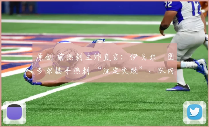 原创 前热刺主帅直言:伊戈尔・图多尔接手热刺 “注定失败”,队内氛围 “ toxic 至极”