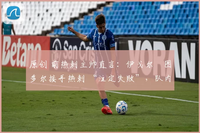 原创 前热刺主帅直言:伊戈尔・图多尔接手热刺 “注定失败”,队内氛围 “ toxic 至极”