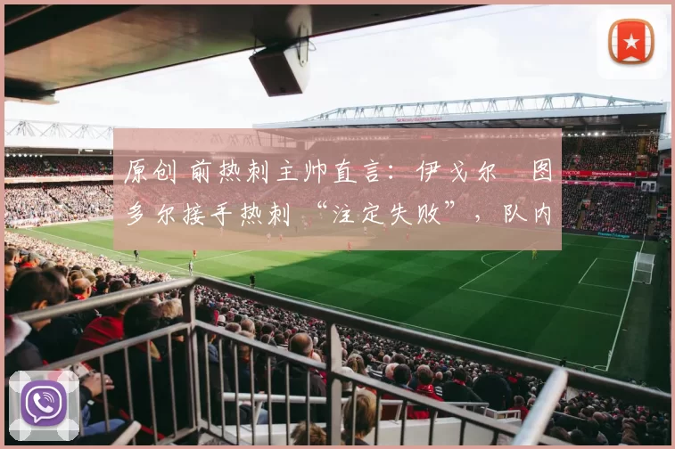 原创 前热刺主帅直言：伊戈尔・图多尔接手热刺 “注定失败”，队内氛围 “ toxic 至极”