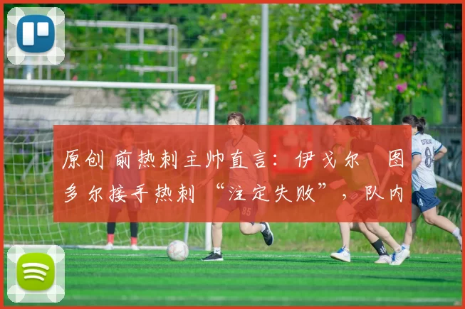 原创 前热刺主帅直言：伊戈尔・图多尔接手热刺 “注定失败”，队内氛围 “ toxic 至极”