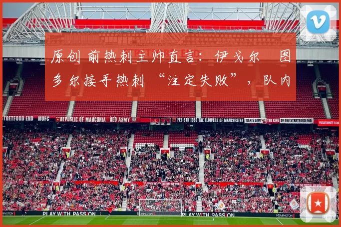 原创 前热刺主帅直言:伊戈尔・图多尔接手热刺 “注定失败”,队内氛围 “ toxic 至极”