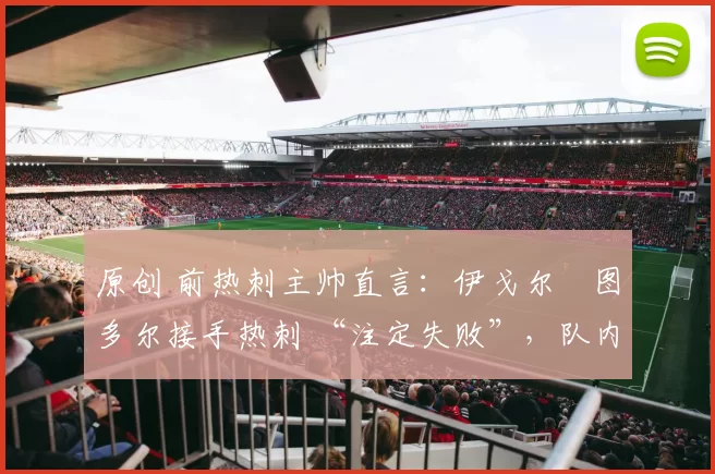 原创 前热刺主帅直言：伊戈尔・图多尔接手热刺 “注定失败”，队内氛围 “ toxic 至极”